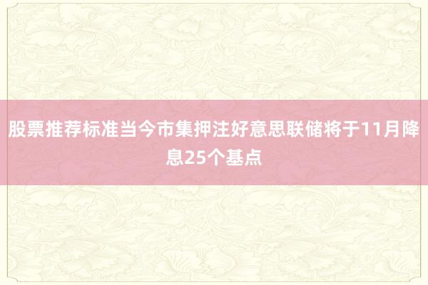 股票推荐标准当今市集押注好意思联储将于11月降息25个基点