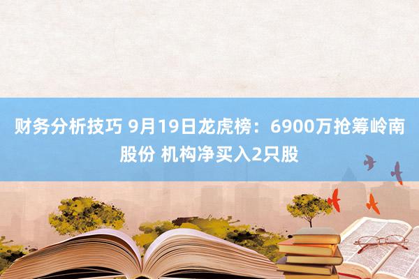 财务分析技巧 9月19日龙虎榜：6900万抢筹岭南股份 机构净买入2只股