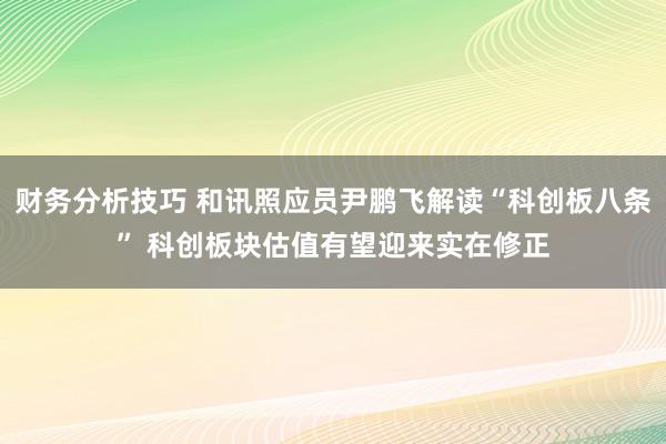 财务分析技巧 和讯照应员尹鹏飞解读“科创板八条” 科创板块估值有望迎来实在修正