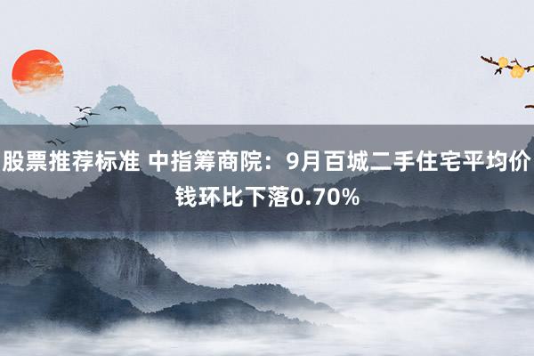 股票推荐标准 中指筹商院：9月百城二手住宅平均价钱环比下落0.70%