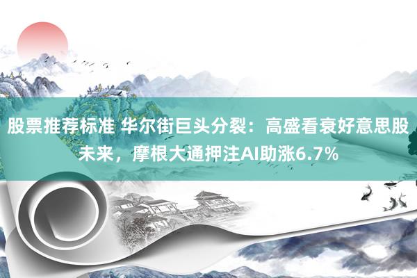 股票推荐标准 华尔街巨头分裂：高盛看衰好意思股未来，摩根大通押注AI助涨6.7%