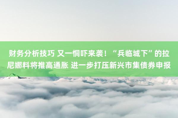 财务分析技巧 又一恫吓来袭！“兵临城下”的拉尼娜料将推高通胀 进一步打压新兴市集债券申报