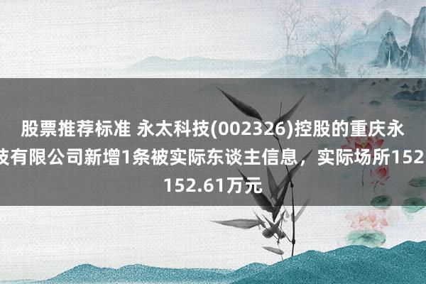 股票推荐标准 永太科技(002326)控股的重庆永原盛科技有限公司新增1条被实际东谈主信息，实际场所152.61万元