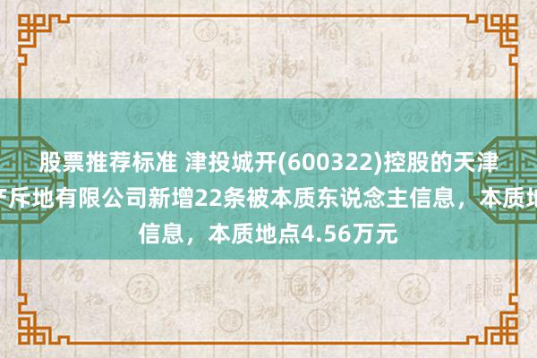 股票推荐标准 津投城开(600322)控股的天津市华景房地产斥地有限公司新增22条被本质东说念主信息，本质地点4.56万元