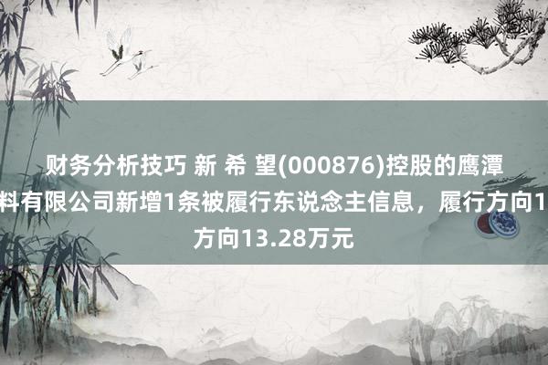 财务分析技巧 新 希 望(000876)控股的鹰潭新但愿饲料有限公司新增1条被履行东说念主信息，履行方向13.28万元