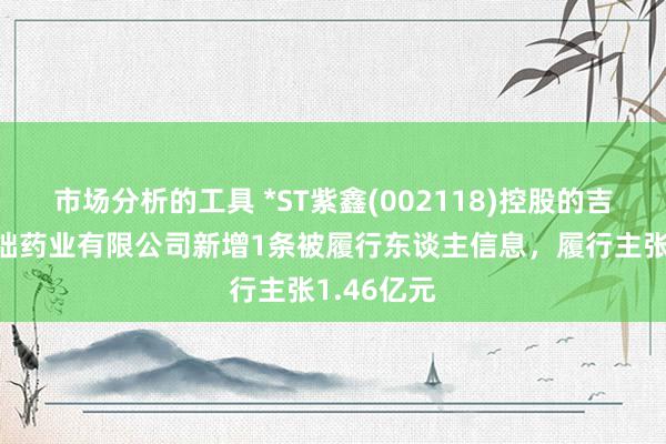 市场分析的工具 *ST紫鑫(002118)控股的吉林紫鑫禺拙药业有限公司新增1条被履行东谈主信息，履行主张1.46亿元