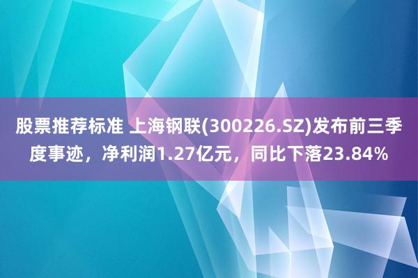 股票推荐标准 上海钢联(300226.SZ)发布前三季度事迹，净利润1.27亿元，同比下落23.84%