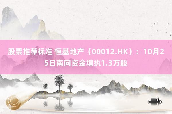 股票推荐标准 恒基地产（00012.HK）：10月25日南向资金增执1.3万股