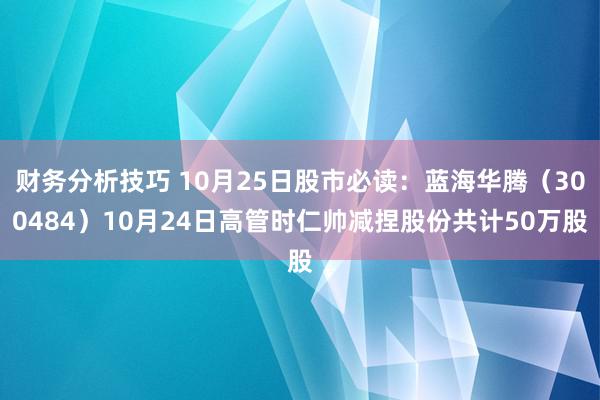 财务分析技巧 10月25日股市必读：蓝海华腾（300484）10月24日高管时仁帅减捏股份共计50万股