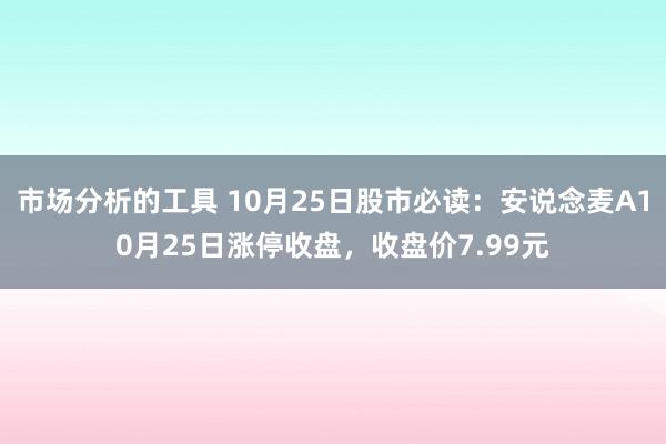 市场分析的工具 10月25日股市必读：安说念麦A10月25日涨停收盘，收盘价7.99元