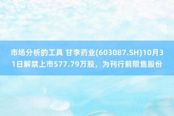 市场分析的工具 甘李药业(603087.SH)10月31日解禁上市577.79万股，为刊行前限售股份