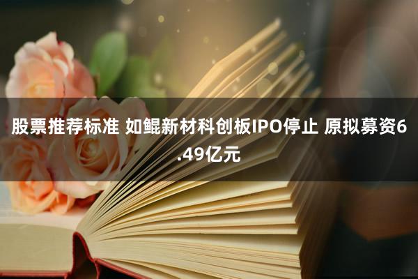 股票推荐标准 如鲲新材科创板IPO停止 原拟募资6.49亿元