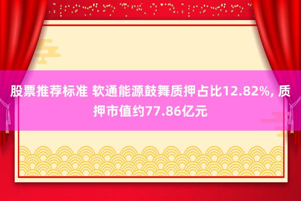 股票推荐标准 软通能源鼓舞质押占比12.82%, 质押市值约77.86亿元