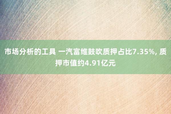 市场分析的工具 一汽富维鼓吹质押占比7.35%, 质押市值约4.91亿元