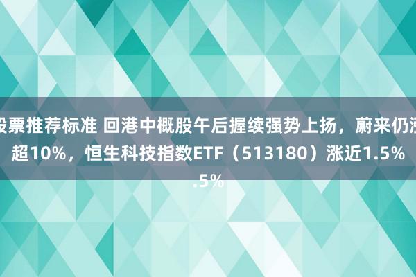 股票推荐标准 回港中概股午后握续强势上扬，蔚来仍涨超10%，恒生科技指数ETF（513180）涨近1.5%