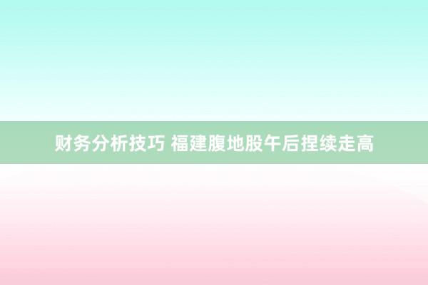 财务分析技巧 福建腹地股午后捏续走高