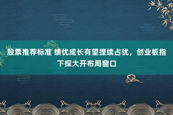 股票推荐标准 绩优成长有望捏续占优，创业板指下探大开布局窗口