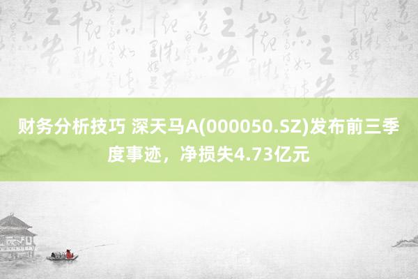 财务分析技巧 深天马A(000050.SZ)发布前三季度事迹，净损失4.73亿元