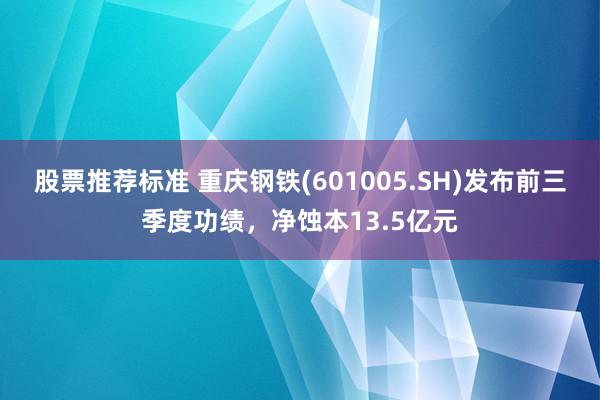 股票推荐标准 重庆钢铁(601005.SH)发布前三季度功绩，净蚀本13.5亿元