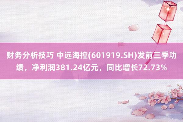 财务分析技巧 中远海控(601919.SH)发前三季功绩，净利润381.24亿元，同比增长72.73%