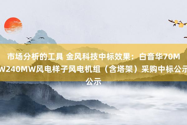 市场分析的工具 金风科技中标效果：白音华70MW240MW风电样子风电机组（含塔架）采购中标公示