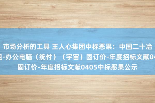 市场分析的工具 王人心集团中标恶果：中国二十冶-2024年度非工组-办公电脑（统付）（宇宙）固订价-年度招标文献0405中标恶果公示