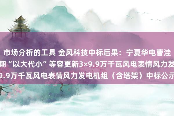 市场分析的工具 金风科技中标后果：宁夏华电曹洼一二期、五六期及七八期“以大代小”等容更新3×9.9万千瓦风电表情风力发电机组（含塔架）中标公示