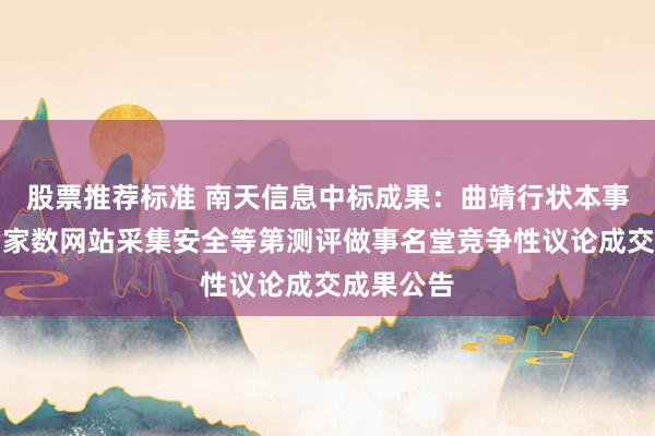 股票推荐标准 南天信息中标成果：曲靖行状本事学院校园家数网站采集安全等第测评做事名堂竞争性议论成交成果公告