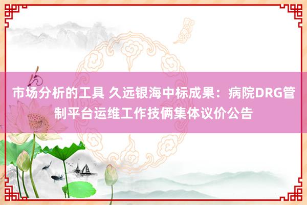 市场分析的工具 久远银海中标成果：病院DRG管制平台运维工作技俩集体议价公告