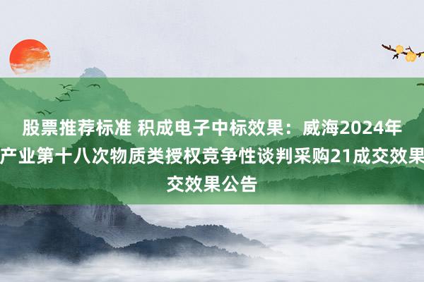 股票推荐标准 积成电子中标效果：威海2024年省管产业第十八次物质类授权竞争性谈判采购21成交效果公告