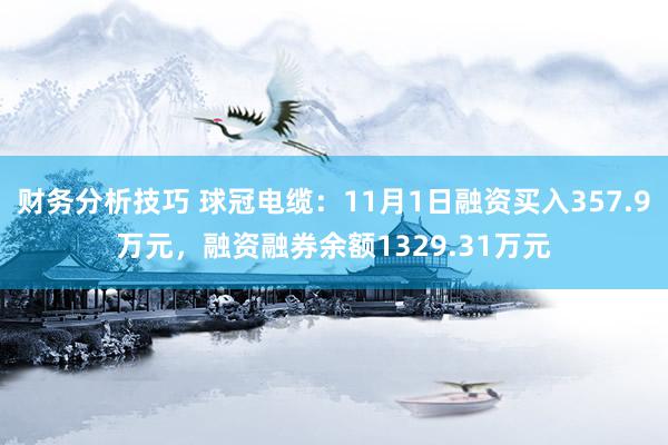 财务分析技巧 球冠电缆：11月1日融资买入357.9万元，融资融券余额1329.31万元