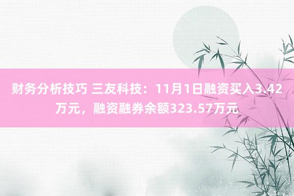 财务分析技巧 三友科技：11月1日融资买入3.42万元，融资融券余额323.57万元