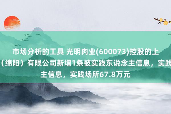 市场分析的工具 光明肉业(600073)控股的上海梅林正广和（绵阳）有限公司新增1条被实践东说念主信息，实践场所67.8万元