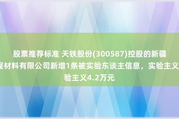 股票推荐标准 天铁股份(300587)控股的新疆天铁工程材料有限公司新增1条被实验东谈主信息，实验主义4.2万元