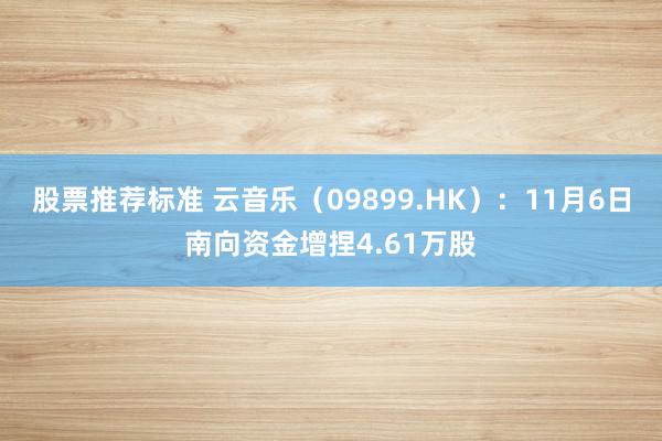 股票推荐标准 云音乐（09899.HK）：11月6日南向资金增捏4.61万股