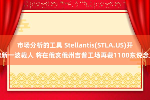 市场分析的工具 Stellantis(STLA.US)开启新一波裁人 将在俄亥俄州吉普工场再裁1100东说念主