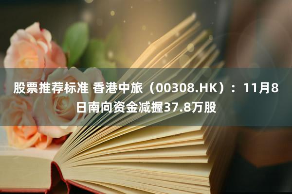 股票推荐标准 香港中旅（00308.HK）：11月8日南向资金减握37.8万股