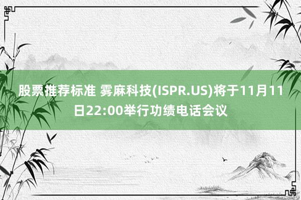 股票推荐标准 雾麻科技(ISPR.US)将于11月11日22:00举行功绩电话会议