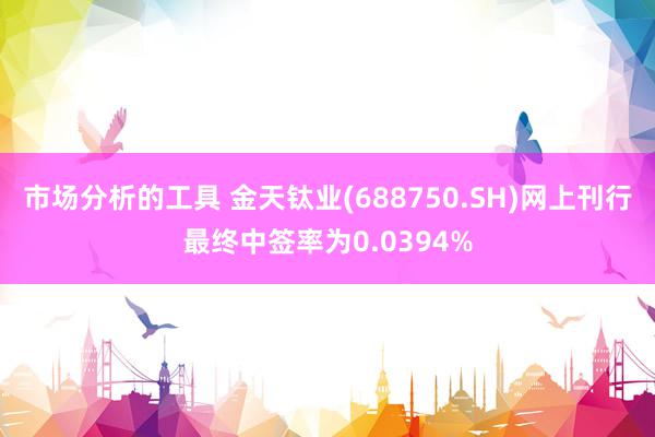 市场分析的工具 金天钛业(688750.SH)网上刊行最终中签率为0.0394%