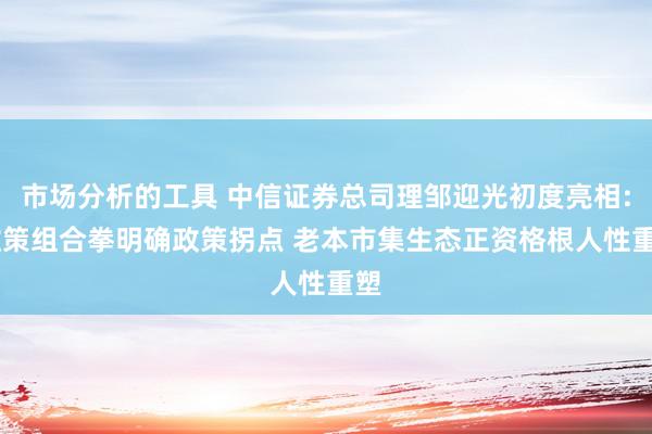 市场分析的工具 中信证券总司理邹迎光初度亮相: 政策组合拳明确政策拐点 老本市集生态正资格根人性重塑