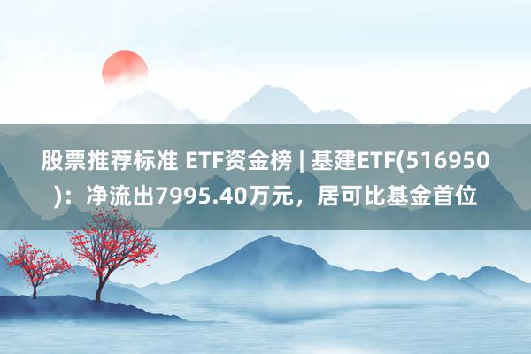 股票推荐标准 ETF资金榜 | 基建ETF(516950)：净流出7995.40万元，居可比基金首位