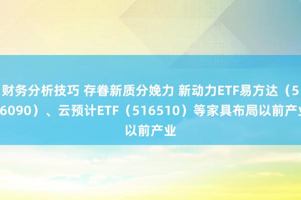 财务分析技巧 存眷新质分娩力 新动力ETF易方达（516090）、云预计ETF（516510）等家具布局以前产业