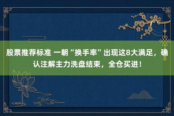 股票推荐标准 一朝“换手率”出现这8大满足，确认注解主力洗盘结束，全仓买进！