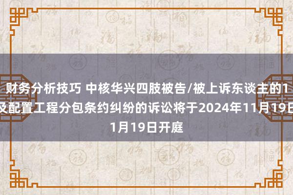 财务分析技巧 中核华兴四肢被告/被上诉东谈主的1起波及配置工程分包条约纠纷的诉讼将于2024年11月19日开庭