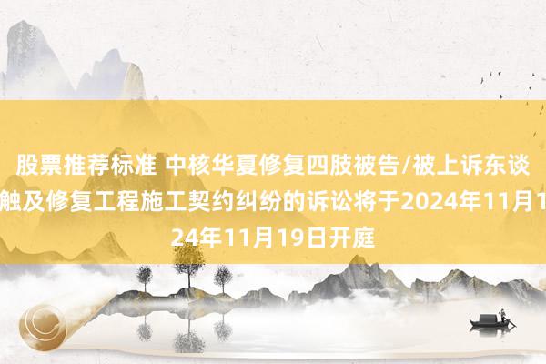 股票推荐标准 中核华夏修复四肢被告/被上诉东谈主的1起触及修复工程施工契约纠纷的诉讼将于2024年11月19日开庭