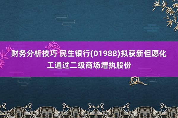 财务分析技巧 民生银行(01988)拟获新但愿化工通过二级商场增执股份