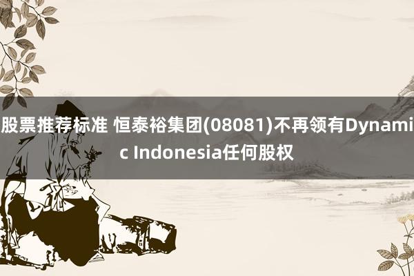 股票推荐标准 恒泰裕集团(08081)不再领有Dynamic Indonesia任何股权