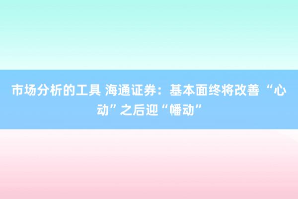 市场分析的工具 海通证券：基本面终将改善 “心动”之后迎“幡动”