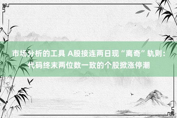 市场分析的工具 A股接连两日现“离奇”轨则：代码终末两位数一致的个股掀涨停潮