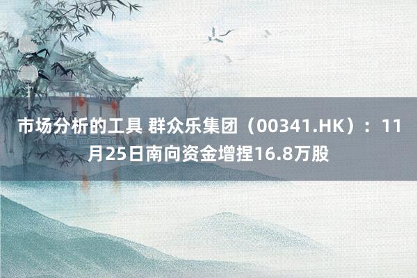 市场分析的工具 群众乐集团（00341.HK）：11月25日南向资金增捏16.8万股